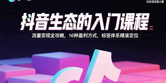 抖音生态的入门课程：流量变现全攻略，16种盈利方式，标签体系精准定位-樱舞小站