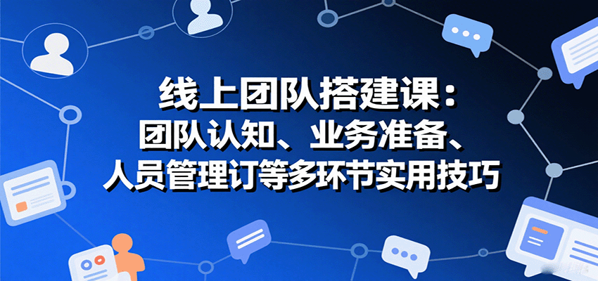 线上团队搭建课：团队认知、业务准备、人员管理、协议签订等多环节实用技巧-樱舞小站