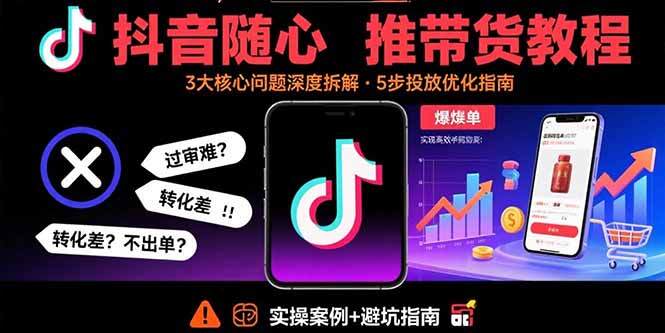 抖音随心推带货教程：拆解过审难/转化差/不出单 等常见问题 实现高效带货-樱舞小站