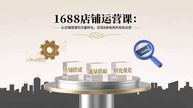 1688店铺运营课：从店铺搭建到流量转化，实现B端电商的高效运营-樱舞小站