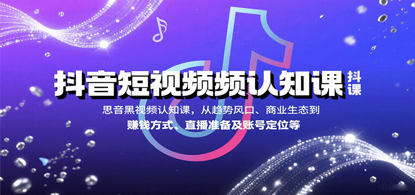 抖音短视频认知课，从趋势风口、商业生态到赚钱方式、直播准备及账号定位等-樱舞小站