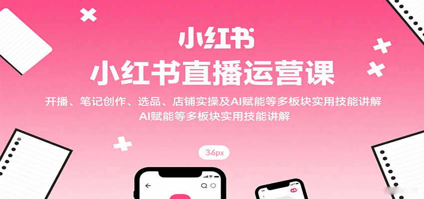 小红书直播运营课：开播、笔记创作、选品、店铺实操及 AI 赋能等多板块实用技能讲解-樱舞小站