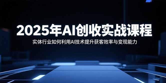 2025年AI创收实战课程：实体行业如何利用AI技术提升获客效率与变现能力-樱舞小站