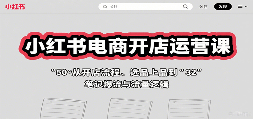 小红书电商开店运营课：从开店流程、选品上品到笔记爆流与流量逻辑-樱舞小站