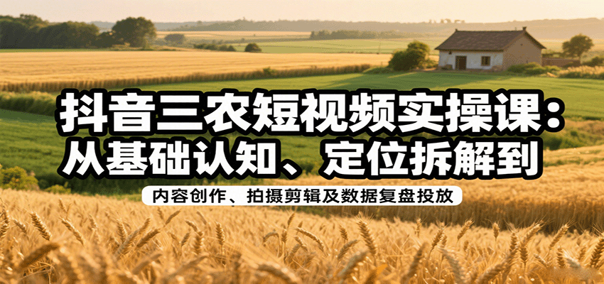 抖音三农短视频实操课：从基础认知、定位拆解到内容创作、拍摄剪辑及数据复盘投放-樱舞小站