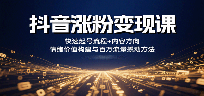 抖音涨粉变现课，快速起号流程+内容方向+情绪价值构建与百万流量撬动方法-樱舞小站