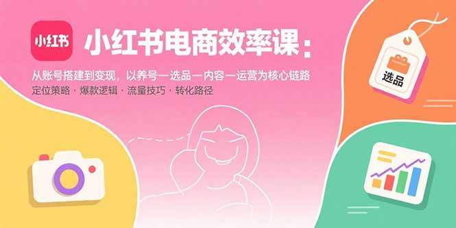 小红书电商效率课：从账号搭建到变现，以养号-选品-内容-运营为核心链路-樱舞小站