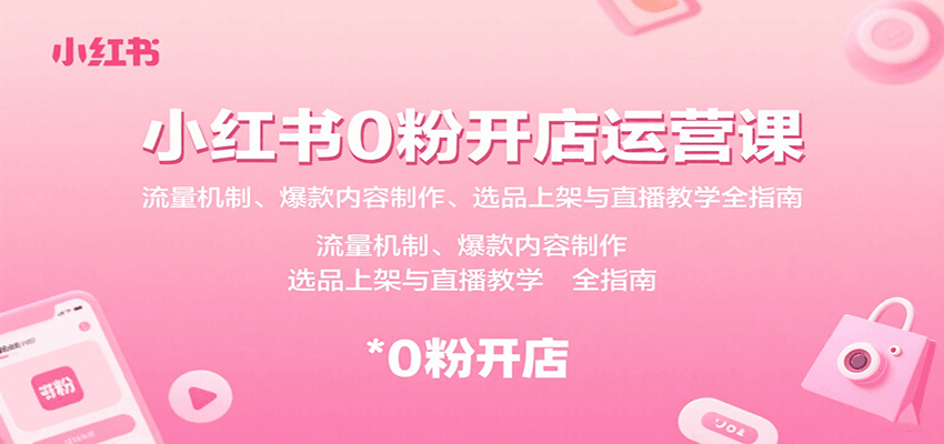 小红书0粉开店运营课：流量机制、爆款内容制作、选品上架与直播教学全指南-樱舞小站