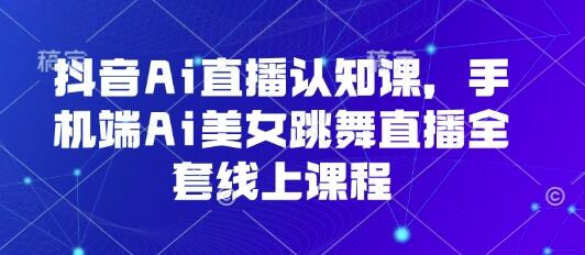 抖音Ai直播认知课，手机端Ai美女跳舞直播全套线上课程-樱舞小站
