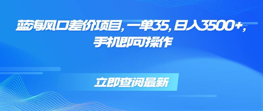 蓝海风口差价项目，一单35，日入3500+，手机即可操作-樱舞小站