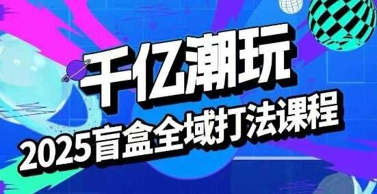 2025盲盒全域全套打法课，盲盒起号、选品、话术、私域等-樱舞小站