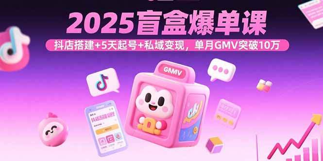 2025盲盒爆单课，抖店搭建+5天起号+私域变现，单月GMV突破10万-樱舞小站