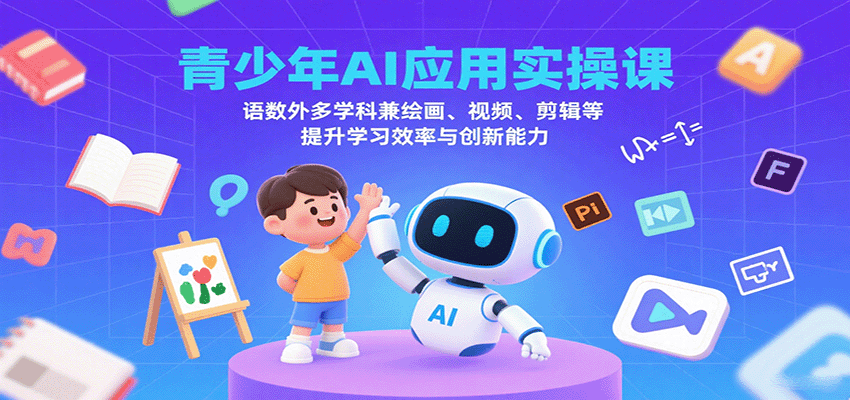 青少年AI应用实操课：语数外多学科兼绘画、视频、剪辑等提升学习效率与创新能力-樱舞小站