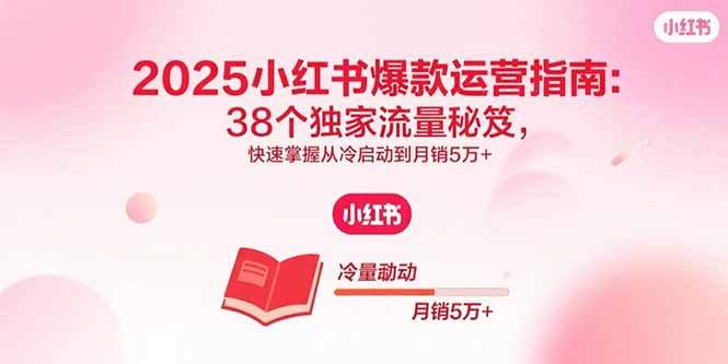 2025小红书爆款运营指南:38个独家流量秘笈,快速掌握从冷启动到月销5万+-樱舞小站