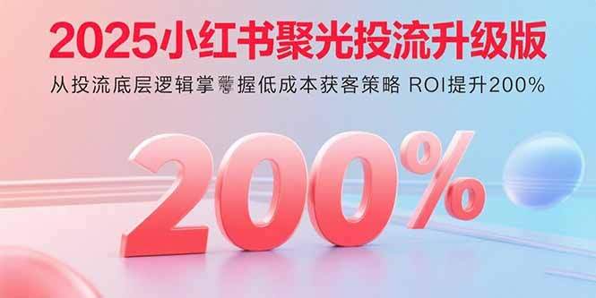 2025小红书聚光投流升级版 从投流底层逻辑掌握低成本获客策略 ROI提升200%-樱舞小站