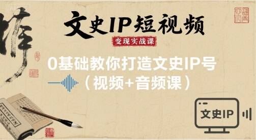 文史IP短视频变现实战课，0基础教你打造文史IP号(视频+音频课)-樱舞小站