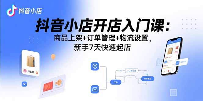 抖音小店开店入门课:商品上架+订单管理+物流设置,新手7天快速起店-樱舞小站