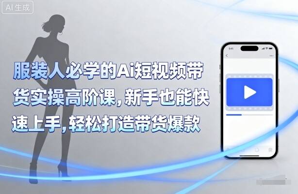 服装人必学的Ai短视频带货实操高阶课，新手也能快速上手，轻松打造带货爆款-樱舞小站