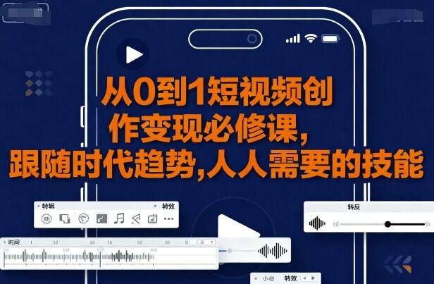 从0到1短视频创作变现必修课，跟随时代趋势，人人需要的技能-樱舞小站