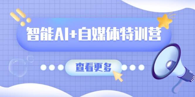 智能AI+自媒体特训营：涵盖文本创作、图像创作、视频创作和职场办公几大类-樱舞小站
