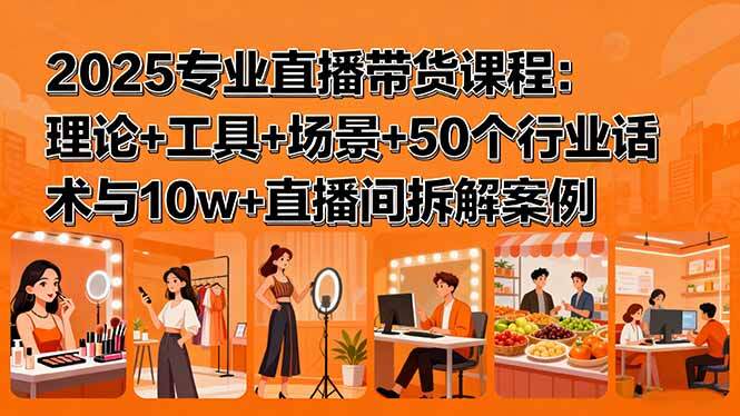 2025专业直播带货课程：理论+工具+场景+50个行业话术与10w+直播间拆解案例-樱舞小站