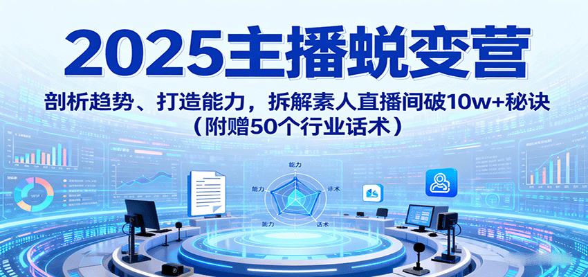2025主播蜕变营：剖析趋势、打造能力，拆解素人直播间破10w+秘诀(附赠50个行业话术)-樱舞小站