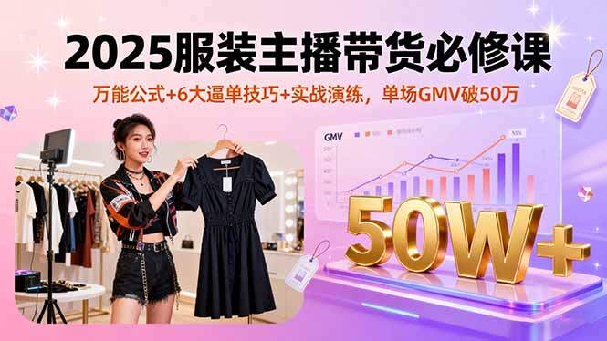 2025服装主播带货必修课，万能公式+6大逼单技巧+实战演练，单场GMV破50万-樱舞小站