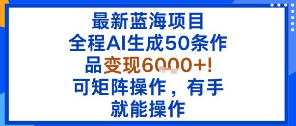 最新蓝海项目：全程AI生成50条作品变现6k+，可矩阵操作，有手就能操作-樱舞小站