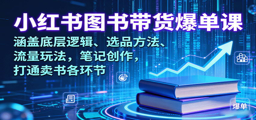 小红书图书带货爆单课：涵盖底层逻辑、选品方法、流量玩法，笔记创作，打通卖书各环节-樱舞小站