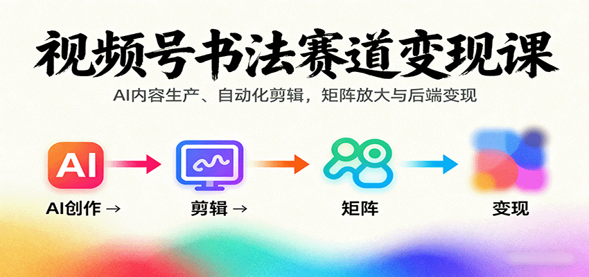 视频号书法赛道变现课：AI内容生产、自动化剪辑，矩阵放大与后端变现-樱舞小站