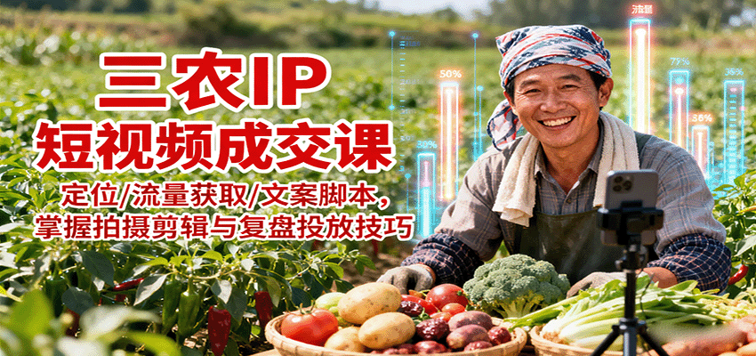 三农IP短视频成交课：定位/流量获取/文案脚本，掌握拍摄剪辑与复盘投放技巧-樱舞小站