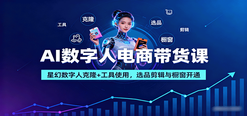 AI数字人电商带货课：星幻数字人克隆+工具使用，选品剪辑与橱窗开通-樱舞小站