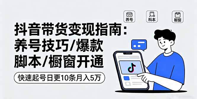 抖音带货变现指南：养号技巧/爆款脚本/橱窗开通，快速起号日更10条月入5万-樱舞小站