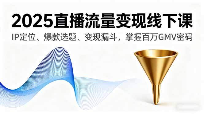 2025直播流量变现线下课，IP定位、爆款选题、变现漏斗，掌握百万GMV密码-樱舞小站