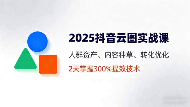2025抖音云图实战课，人群资产、内容种草、转化优化，2天掌握300%提效技术-樱舞小站