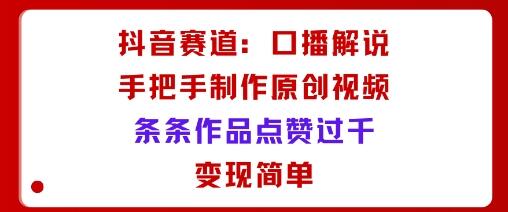 抖音赛道：口播解说，手把手教你制作原创视频，条条作品点赞过千，变现简单-樱舞小站