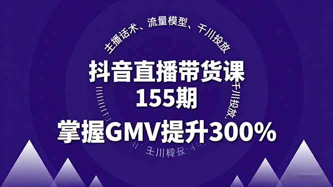 抖音直播带货课155期，主播话术、流量模型、千川投放，掌握GMV提升300%-樱舞小站