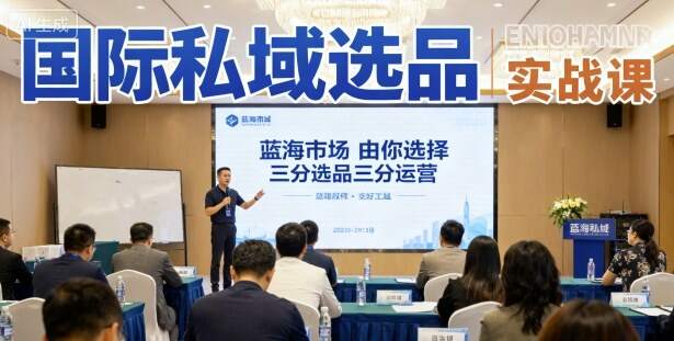 国际私域选品实战课，蓝海市场由你选择，七分选品三分运营-樱舞小站