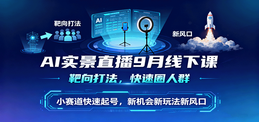 AI实景直播9月线下课，靶向打法，快速圈人群，小塞道快速起号，新机会新玩法新风口-樱舞小站