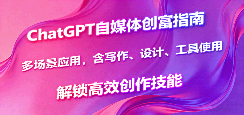 ChatGPT自媒体创富指南，多场景应用，含写作、设计、工具使用，解锁高效创作技能-樱舞小站
