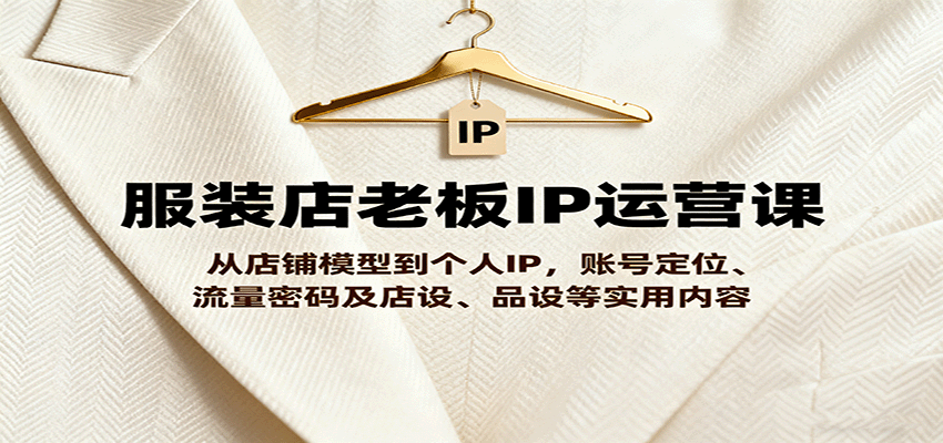 服装店老板IP运营课，从店铺模型到个人IP，账号定位、流量密码及店设、品设等实用内容-樱舞小站