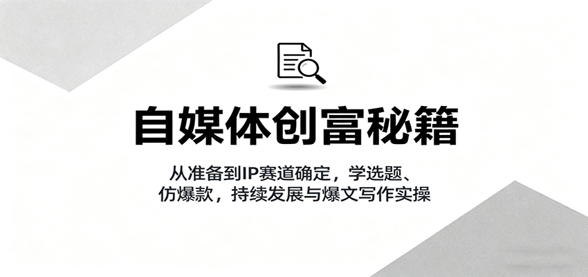 自媒体创富秘籍：从准备到IP赛道确定，学选题、仿爆款，持续发展与爆文写作实操-樱舞小站
