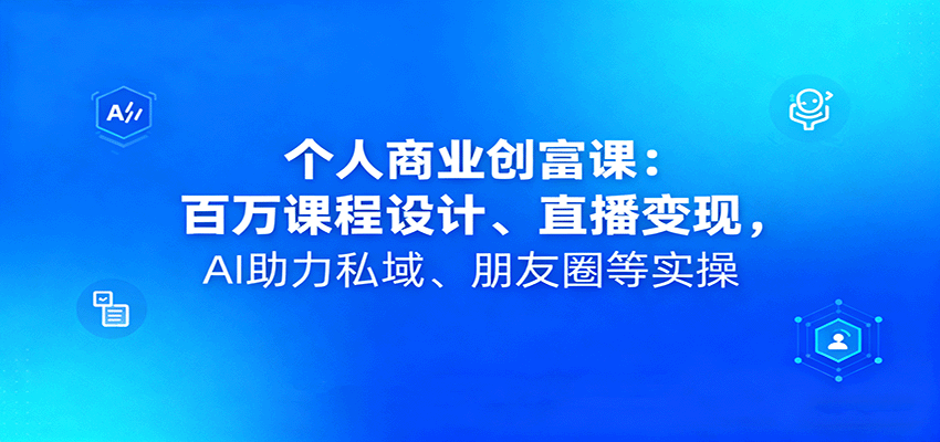 个人商业创富课：百万课程设计、直播变现，AI助力私域、朋友圈等实操-樱舞小站