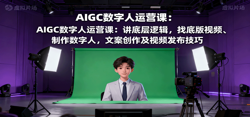 AIGC数字人运营课：讲底层逻辑，找底版视频、制作数字人，文案创作及视频发布技巧-樱舞小站