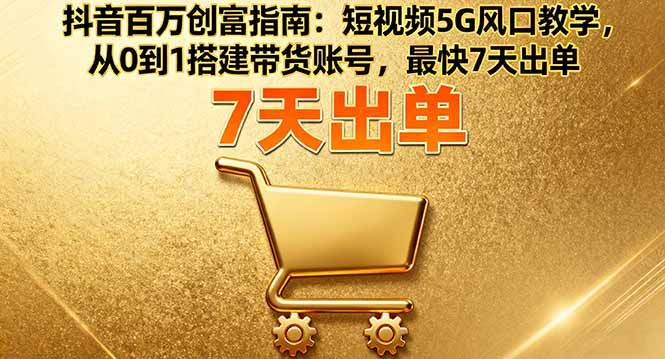 抖音百万创富指南：短视频5G风口教学，从0到1搭建带货账号，最快7天出单-樱舞小站