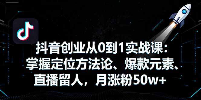 抖音创业从0到1实战课：掌握定位方法论、爆款元素、直播留人，月涨粉50w+-樱舞小站