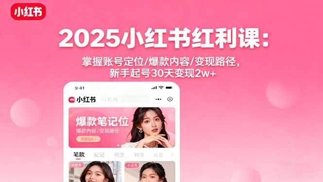 2025小红书红利课：掌握账号定位/爆款内容/变现路径，新手起号30天变现2w+-樱舞小站
