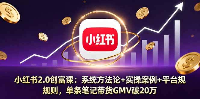小红书2.0创富课：系统方法论+实操案例+平台规则，单条笔记带货GMV破20万-樱舞小站