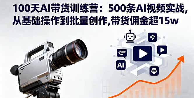 100天AI带货训练营：500条AI视频实战,从基础操作到批量创作,带货佣金超15w-樱舞小站