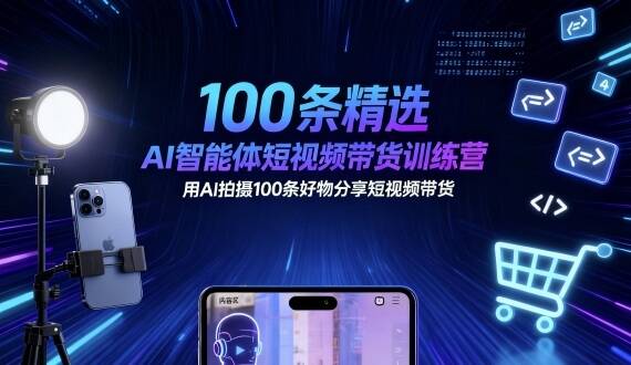 100条精选AI智能体短视频带货训练营，用AI拍摄100条好物分享短视频带货-樱舞小站